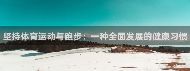 qq体育直播app：坚持体育运动与跑步：一种全面发展的健康习惯