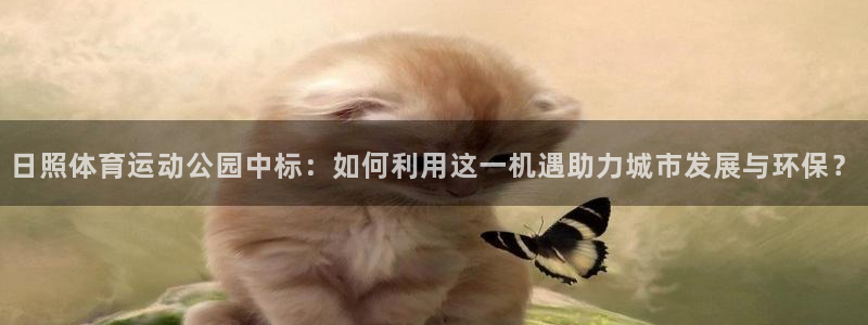 qq体育视频：日照体育运动公园中标：如何利用这一机遇助力城市发展与环保？