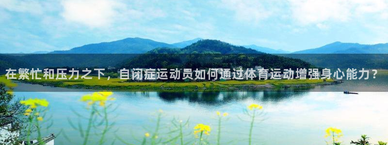 qq体育直播app：在繁忙和压力之下，自闭症运动员如何通过体育运动增强身心能力？