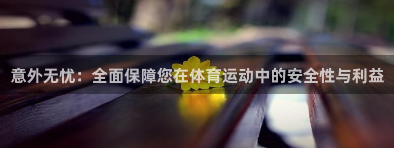 qq体育 直播：意外无忧：全面保障您在体育运动中的安全性与利益